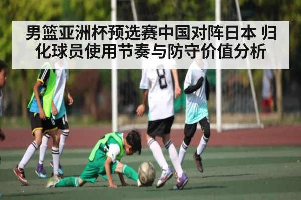 男篮亚洲杯预选赛中国对阵日本 归化球员使用节奏与防守价值分析